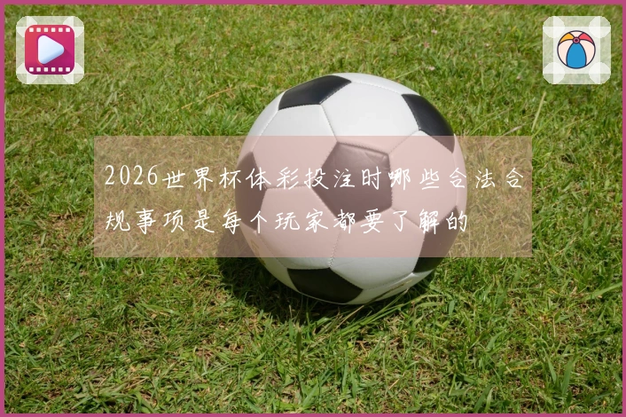 2026世界杯体彩投注时哪些合法合规事项是每个玩家都要了解的