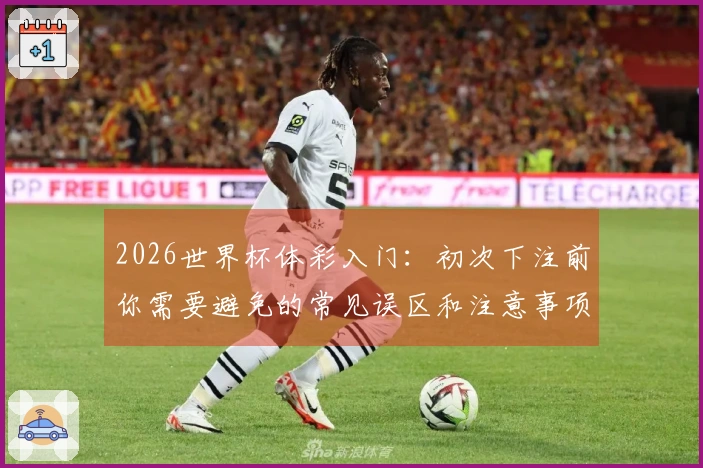 2026世界杯体彩入门：初次下注前你需要避免的常见误区和注意事项