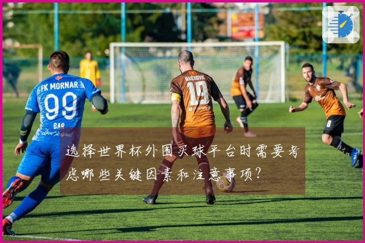 选择世界杯外围买球平台时需要考虑哪些关键因素和注意事项？