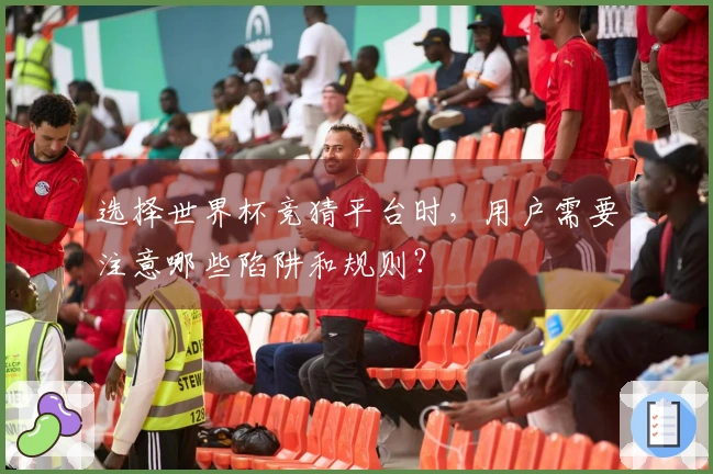 选择世界杯竞猜平台时，用户需要注意哪些陷阱和规则？