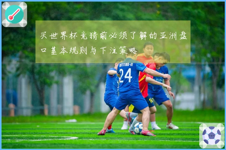 买世界杯竞猜前必须了解的亚洲盘口基本规则与下注策略