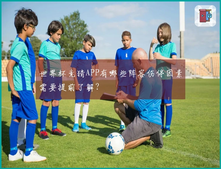 世界杯竞猜APP有哪些阵容伤停因素需要提前了解?