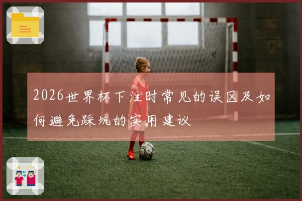 2026世界杯下注时常见的误区及如何避免踩坑的实用建议