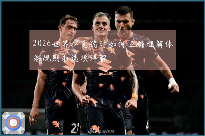 2026世界杯竞猜时如何正确理解体彩规则和选项详解