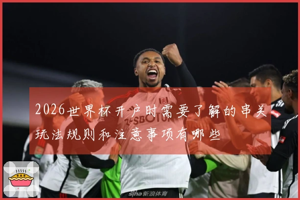 2026世界杯开户时需要了解的串关玩法规则和注意事项有哪些