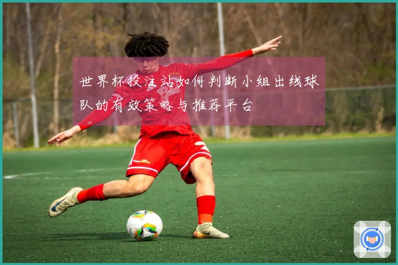 世界杯投注站如何判断小组出线球队的有效策略与推荐平台
