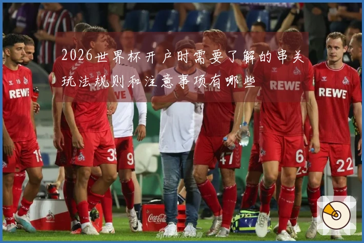 2026世界杯开户时需要了解的串关玩法规则和注意事项有哪些