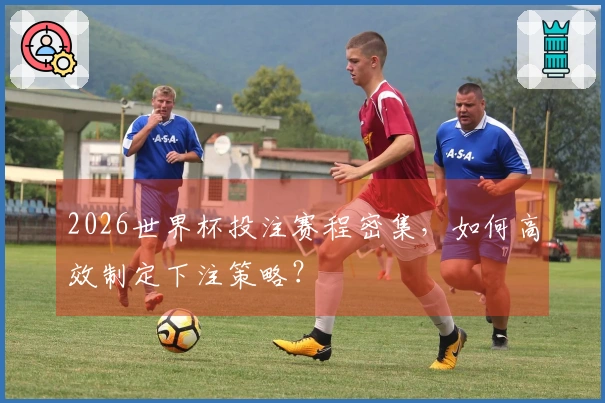 2026世界杯投注赛程密集，如何高效制定下注策略？