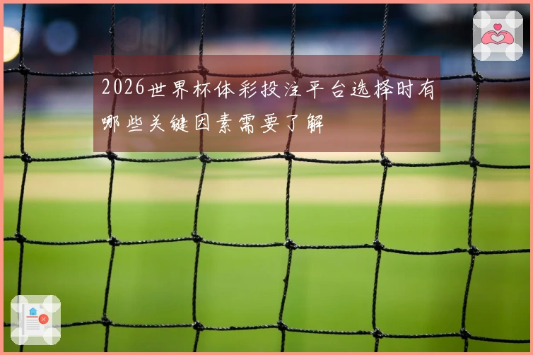 2026世界杯体彩投注平台选择时有哪些关键因素需要了解