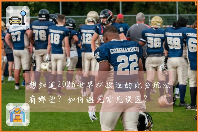 想知道2026世界杯投注的比分玩法有哪些？如何避免常见误区？