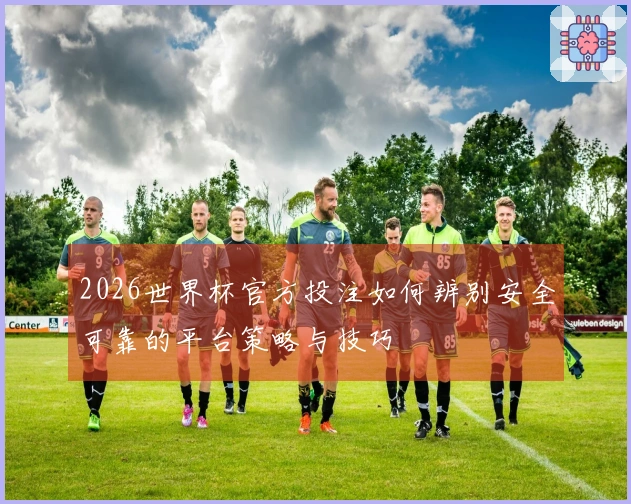 2026世界杯官方投注如何辨别安全可靠的平台策略与技巧