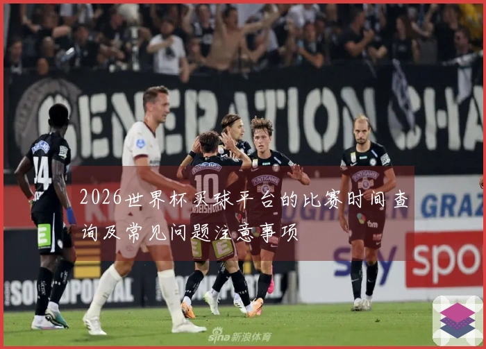 2026世界杯买球平台的比赛时间查询及常见问题注意事项