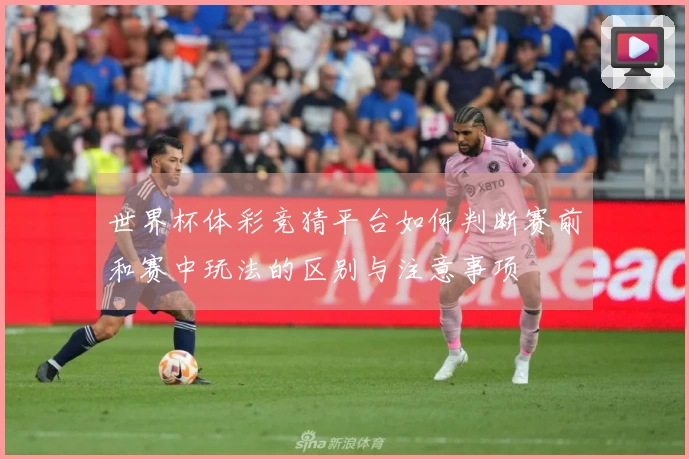 世界杯体彩竞猜平台如何判断赛前和赛中玩法的区别与注意事项