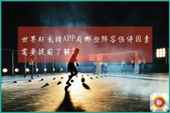 世界杯竞猜APP有哪些阵容伤停因素需要提前了解？