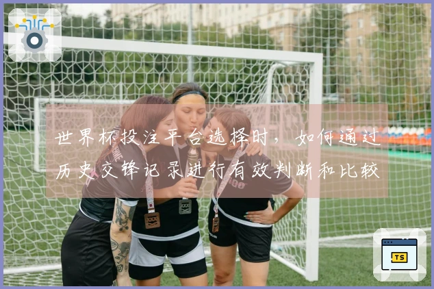 世界杯投注平台选择时，如何通过历史交锋记录进行有效判断和比较？