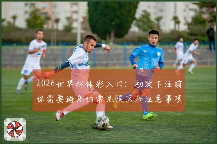 2026世界杯体彩入门：初次下注前你需要避免的常见误区和注意事项