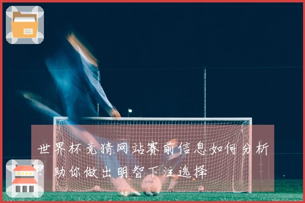 世界杯竞猜网站赛前信息如何分析？助你做出明智下注选择