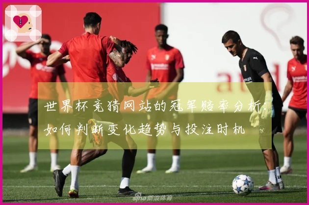世界杯竞猜网站的冠军赔率分析：如何判断变化趋势与投注时机