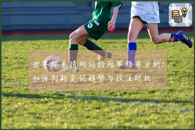 世界杯竞猜网站的冠军赔率分析：如何判断变化趋势与投注时机