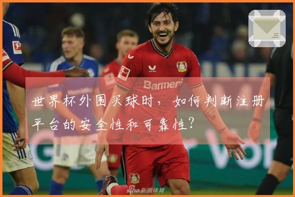 世界杯外围买球时，如何判断注册平台的安全性和可靠性？