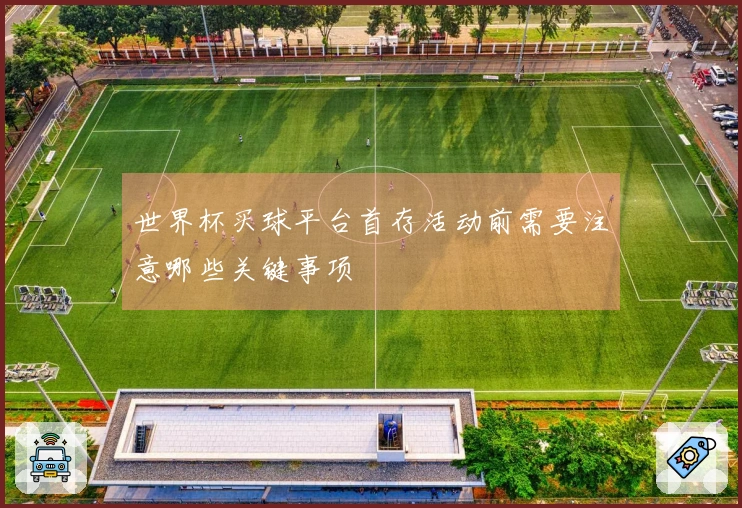 世界杯买球平台首存活动前需要注意哪些关键事项