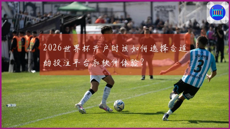 2026世界杯开户时该如何选择合适的投注平台和软件体验？