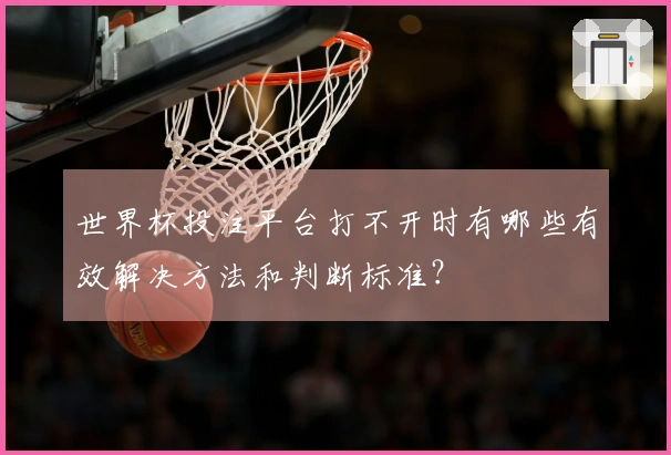 世界杯投注平台打不开时有哪些有效解决方法和判断标准？