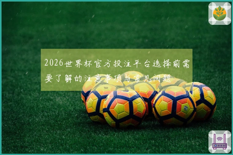 2026世界杯官方投注平台选择前需要了解的注意事项与常见问题
