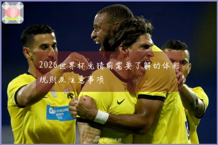 2026世界杯竞猜前需要了解的体彩规则及注意事项