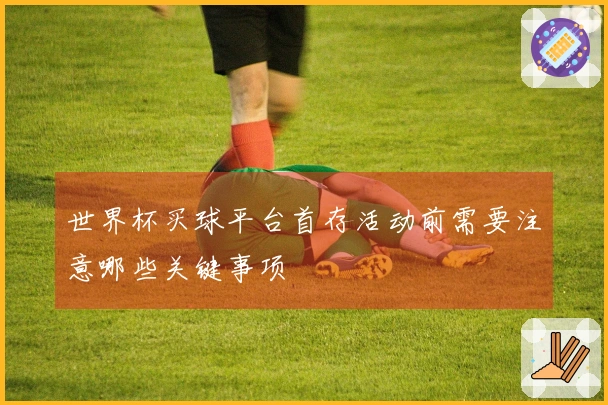 世界杯买球平台首存活动前需要注意哪些关键事项