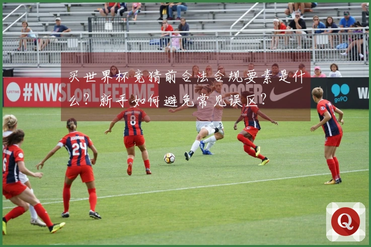 买世界杯竞猜前合法合规要素是什么？新手如何避免常见误区？