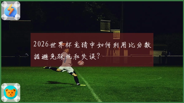 2026世界杯竞猜中如何利用比分数据避免踩坑和失误？