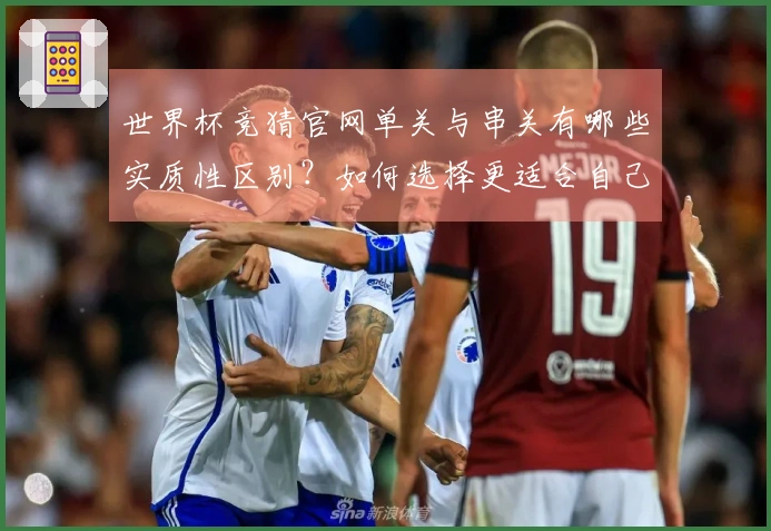 世界杯竞猜官网单关与串关有哪些实质性区别？如何选择更适合自己的下注方式？