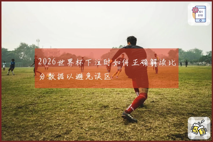 2026世界杯下注时如何正确解读比分数据以避免误区
