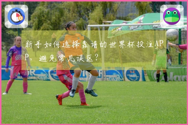 新手如何选择靠谱的世界杯投注APP，避免常见误区？