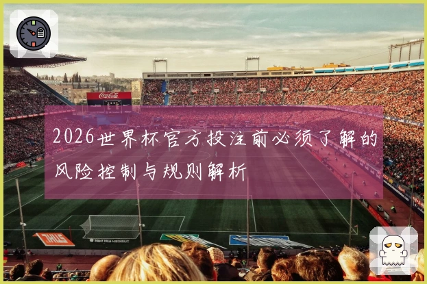 2026世界杯官方投注前必须了解的风险控制与规则解析