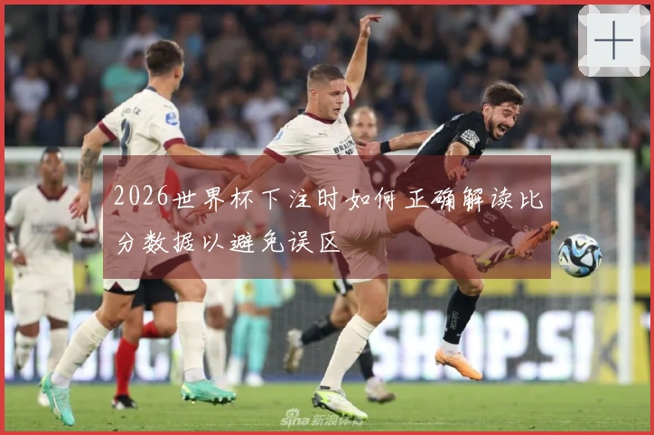 2026世界杯下注时如何正确解读比分数据以避免误区