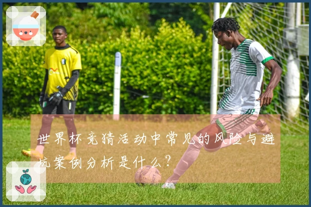 世界杯竞猜活动中常见的风险与避坑案例分析是什么？