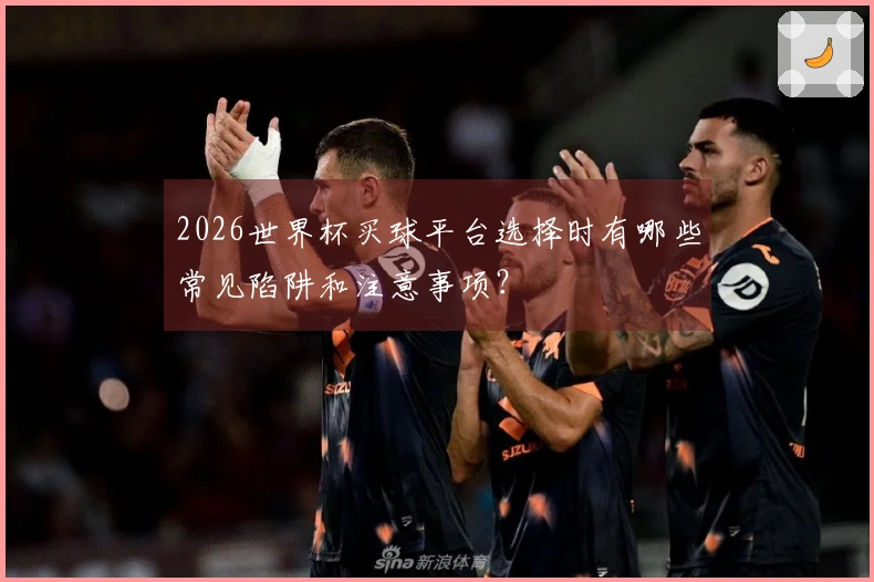 2026世界杯买球平台选择时有哪些常见陷阱和注意事项？