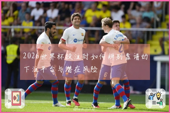 2026世界杯投注时如何辨别靠谱的下注平台与潜在风险