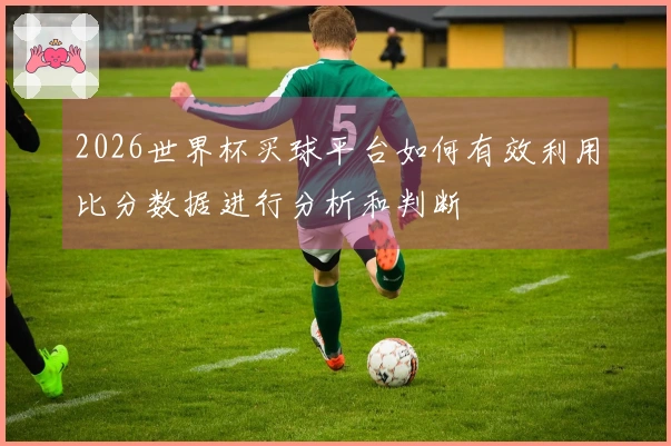 2026世界杯买球平台如何有效利用比分数据进行分析和判断