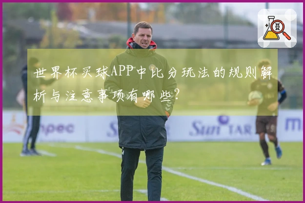 世界杯买球APP中比分玩法的规则解析与注意事项有哪些？
