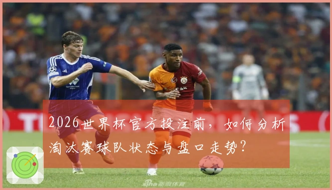 2026世界杯官方投注前，如何分析淘汰赛球队状态与盘口走势？