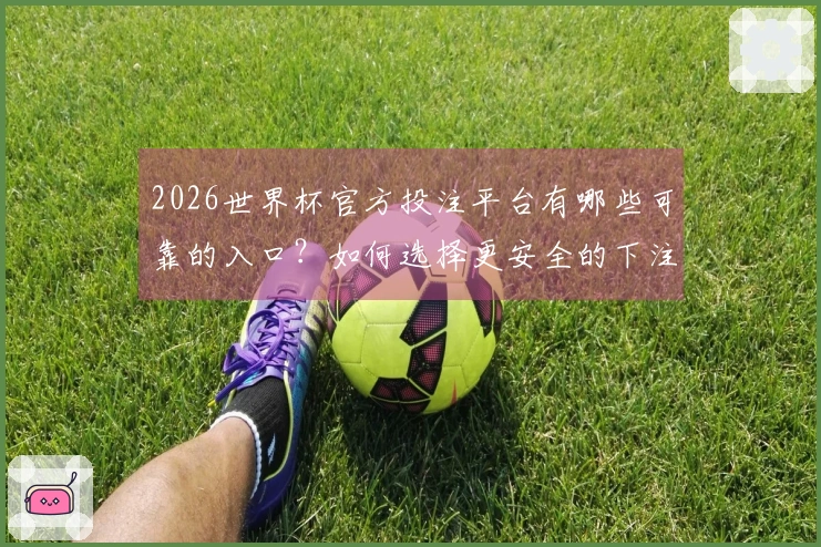 2026世界杯官方投注平台有哪些可靠的入口？如何选择更安全的下注网站？