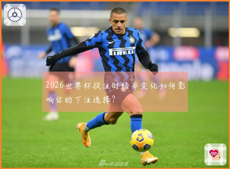 2026世界杯投注时赔率变化如何影响你的下注选择？