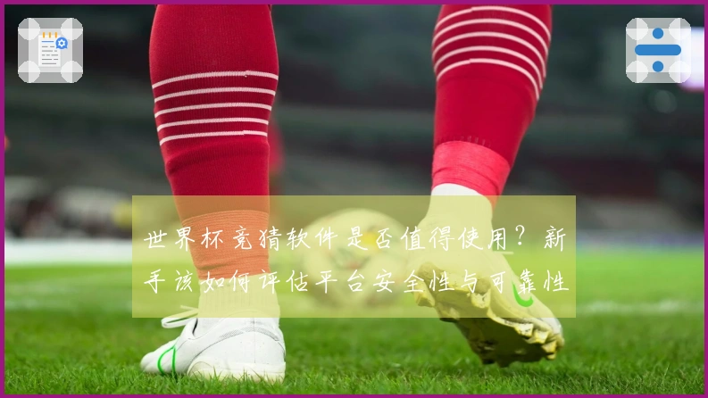 世界杯竞猜软件是否值得使用？新手该如何评估平台安全性与可靠性