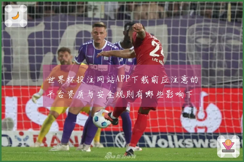 世界杯投注网站APP下载前应注意的平台资质与安全规则有哪些影响下注体验的因素