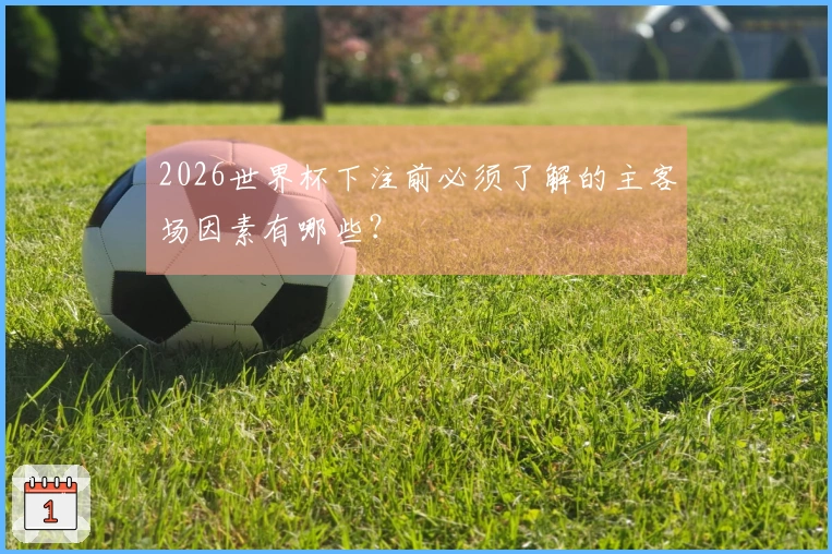 2026世界杯下注前必须了解的主客场因素有哪些？
