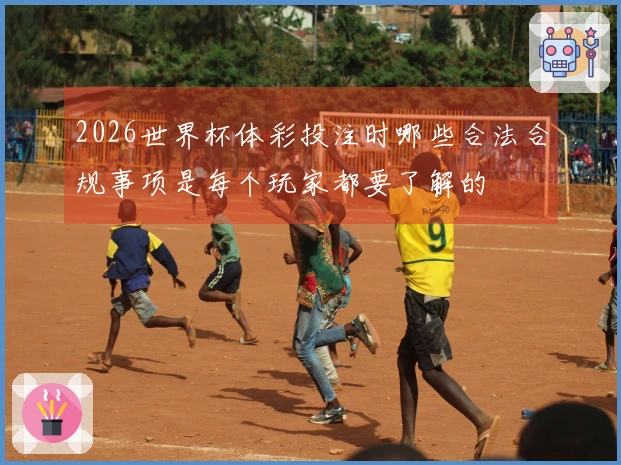 2026世界杯体彩投注时哪些合法合规事项是每个玩家都要了解的