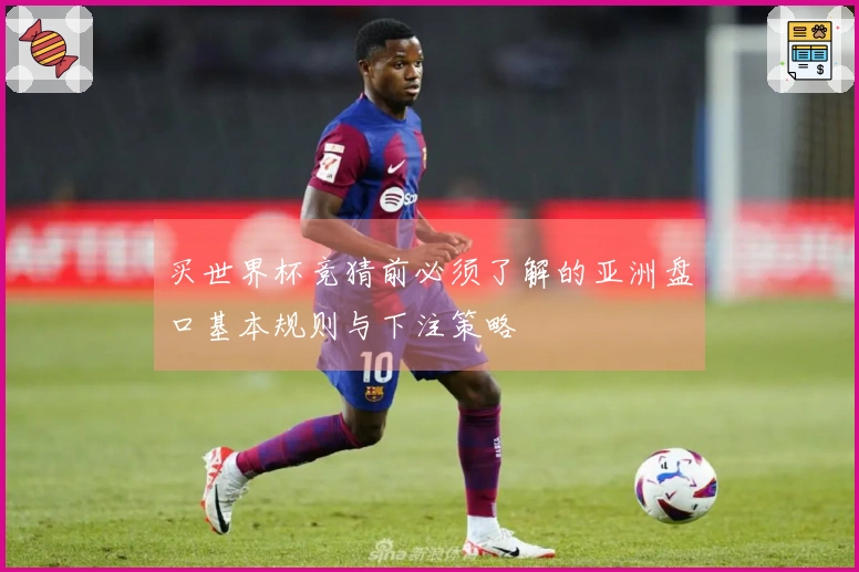 买世界杯竞猜前必须了解的亚洲盘口基本规则与下注策略